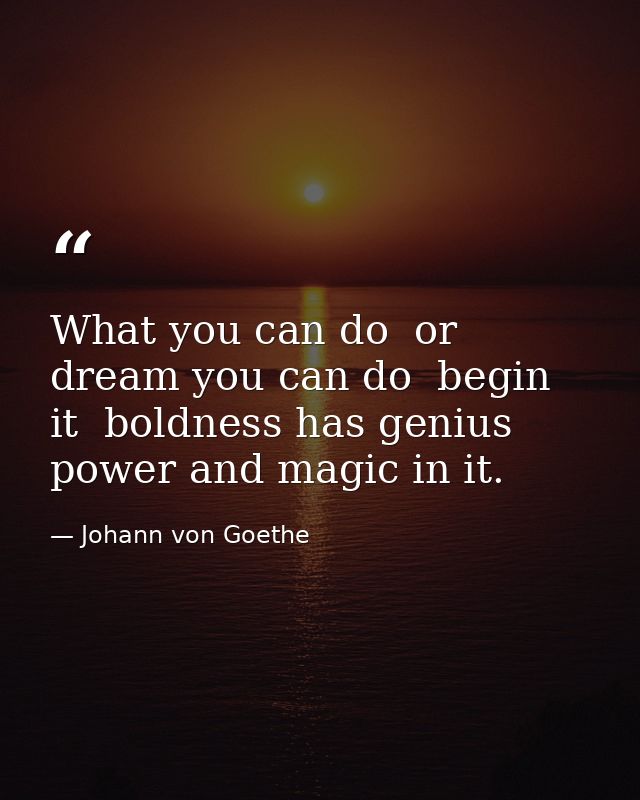What you can do  or dream you can do  begin it  boldness has genius  power and magic in it. — Johann von Goethe