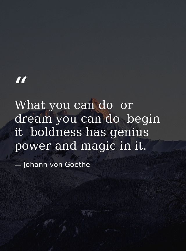 What you can do  or dream you can do  begin it  boldness has genius  power and magic in it. — Johann von Goethe