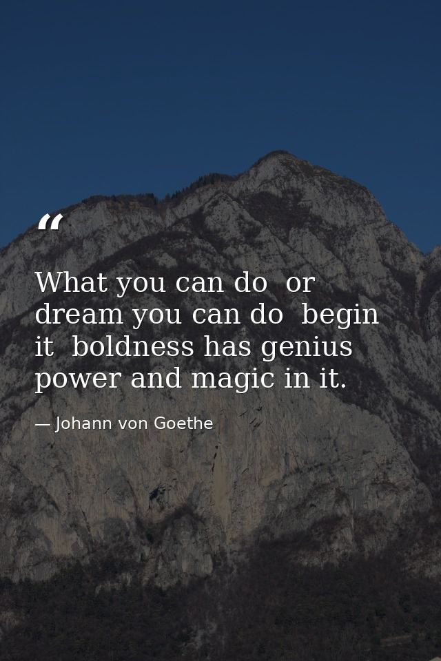 What you can do  or dream you can do  begin it  boldness has genius  power and magic in it. — Johann von Goethe