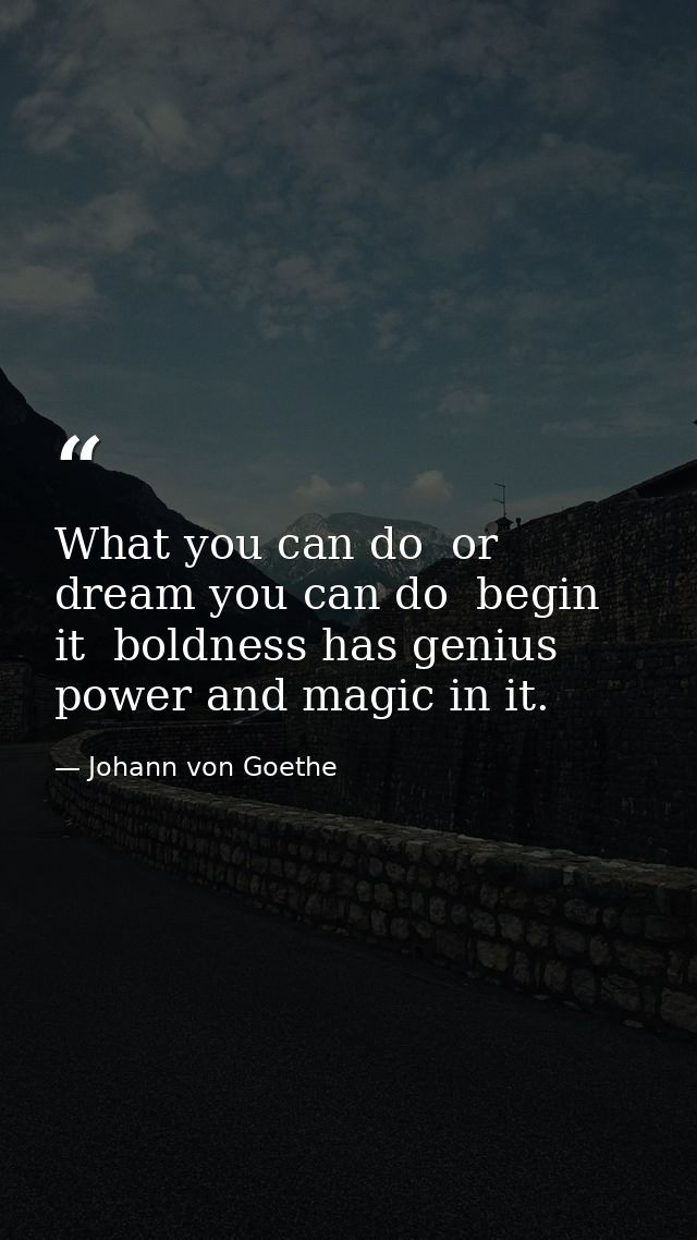What you can do  or dream you can do  begin it  boldness has genius  power and magic in it. — Johann von Goethe