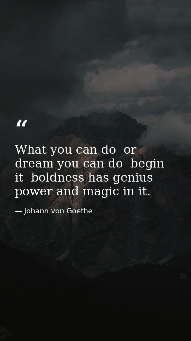 What you can do  or dream you can do  begin it  boldness has genius  power and magic in it. — Johann von Goethe