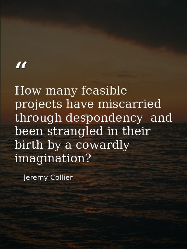 How many feasible projects have miscarried through despondency  and been strangled in their birth by a cowardly imaginat — Jeremy Collier