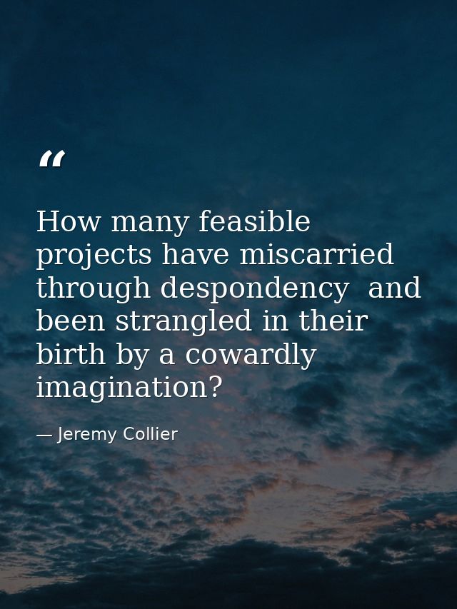 How many feasible projects have miscarried through despondency  and been strangled in their birth by a cowardly imaginat — Jeremy Collier