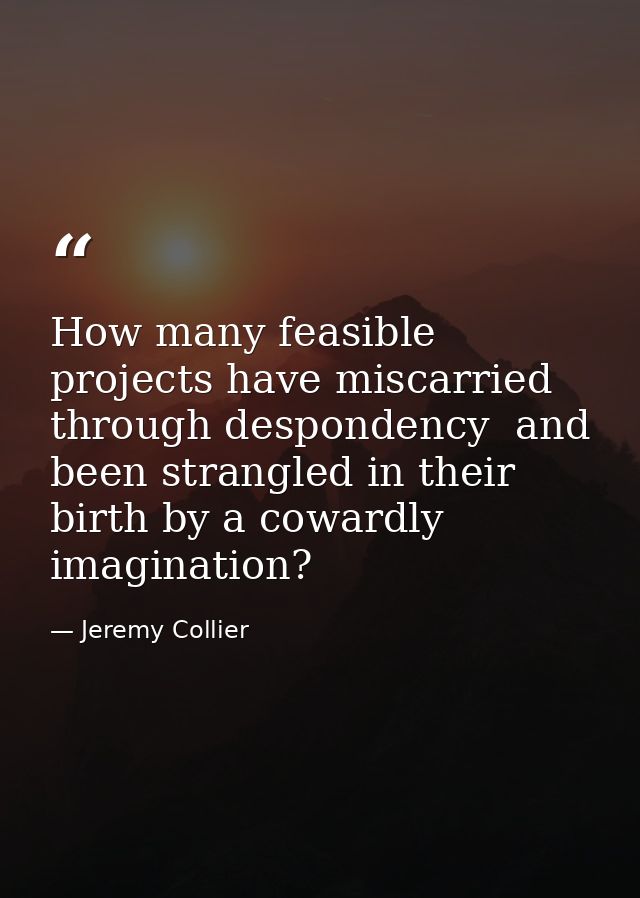 How many feasible projects have miscarried through despondency  and been strangled in their birth by a cowardly imaginat — Jeremy Collier