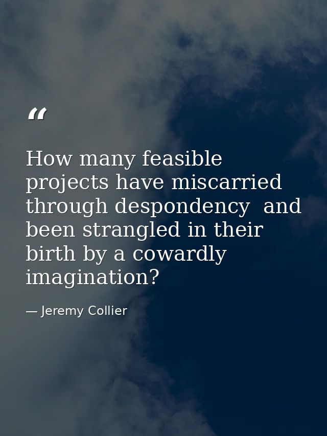 How many feasible projects have miscarried through despondency  and been strangled in their birth by a cowardly imaginat — Jeremy Collier