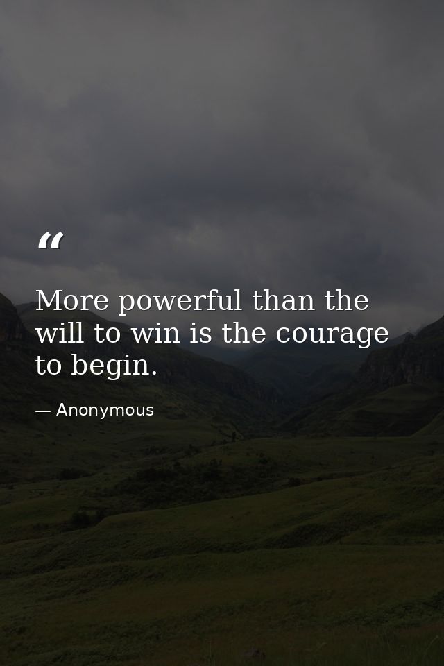 More powerful than the will to win is the courage to begin. — Anonymous