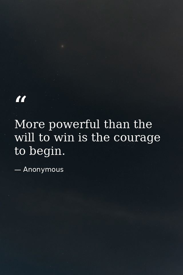 More powerful than the will to win is the courage to begin. — Anonymous