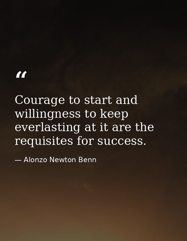 Courage to start and willingness to keep everlasting at it are the requisites for success. — Alonzo Newton Benn