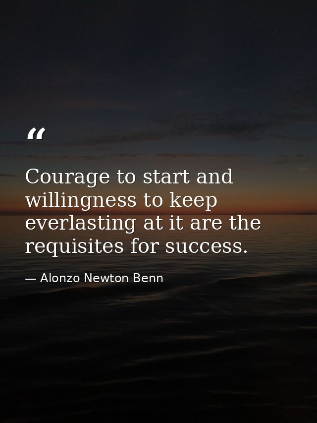 Courage to start and willingness to keep everlasting at it are the requisites for success. — Alonzo Newton Benn