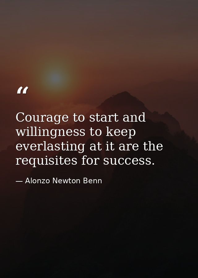 Courage to start and willingness to keep everlasting at it are the requisites for success. — Alonzo Newton Benn
