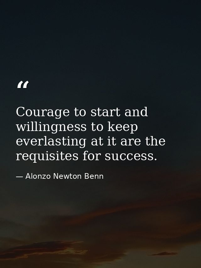 Courage to start and willingness to keep everlasting at it are the requisites for success. — Alonzo Newton Benn