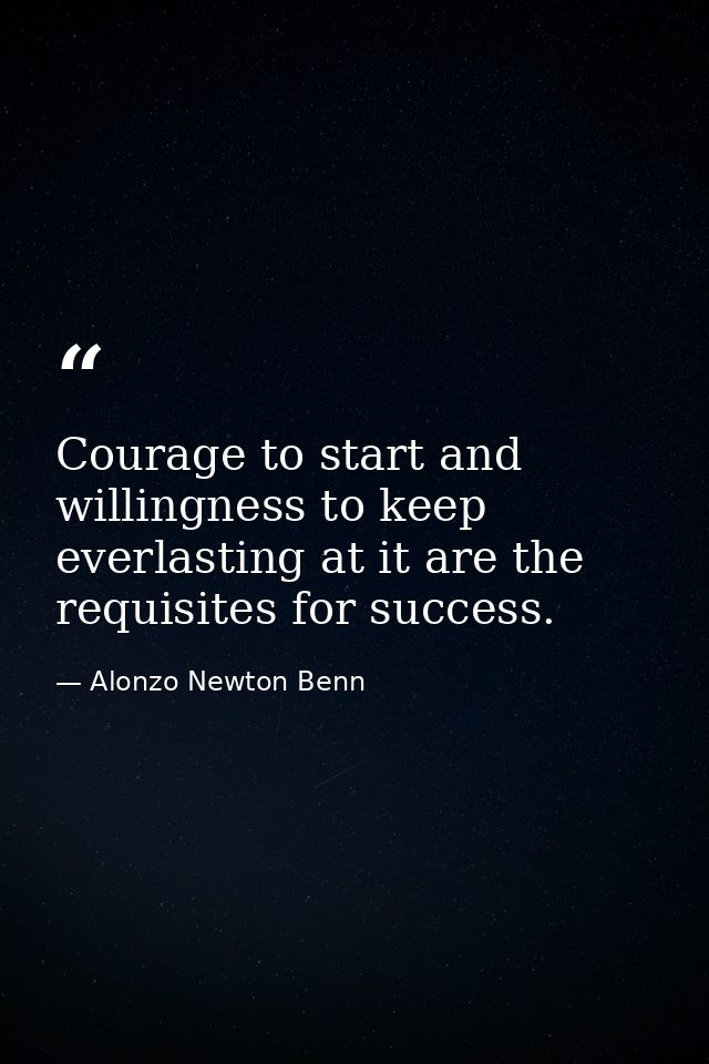Courage to start and willingness to keep everlasting at it are the requisites for success. — Alonzo Newton Benn
