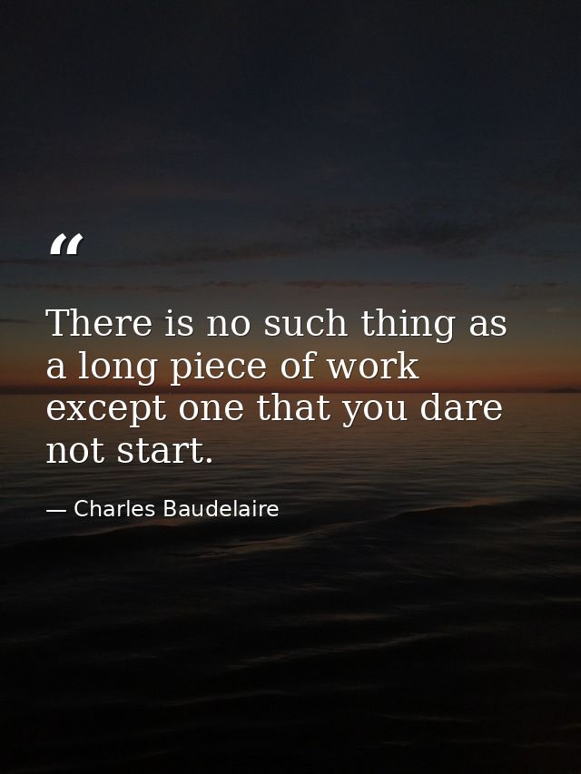 There is no such thing as a long piece of work  except one that you dare not start. — Charles Baudelaire