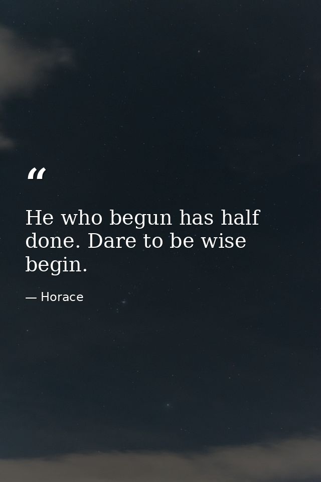 He who begun has half done. Dare to be wise  begin. — Horace