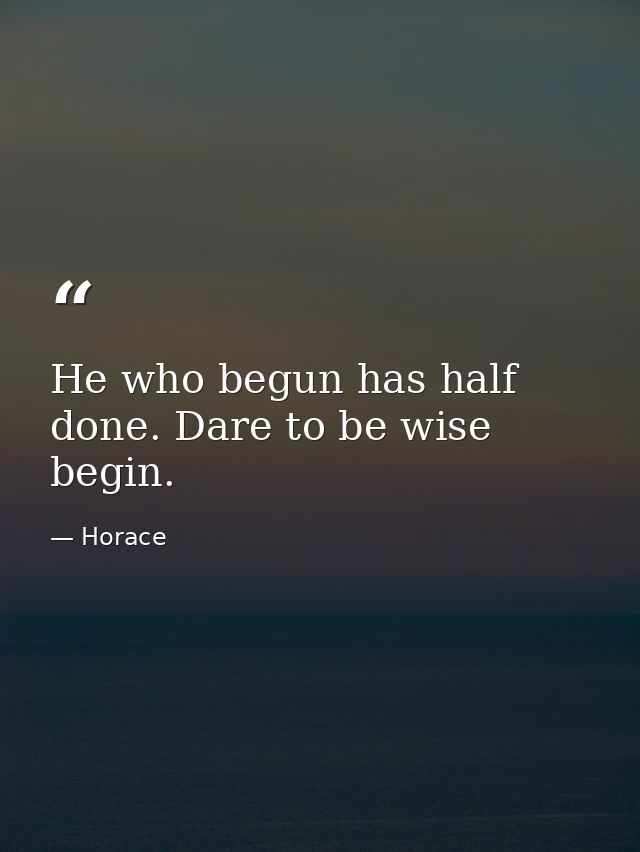 He who begun has half done. Dare to be wise  begin. — Horace