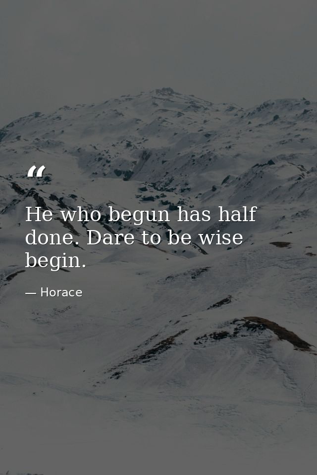 He who begun has half done. Dare to be wise  begin. — Horace