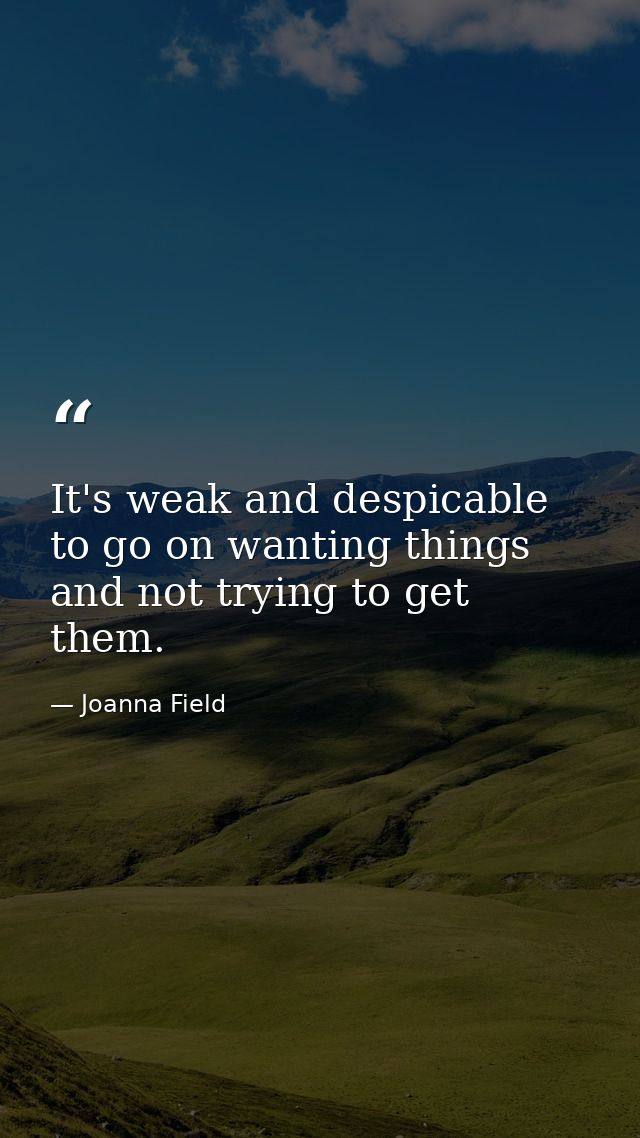 It's weak and despicable to go on wanting things and not trying to get them. — Joanna Field