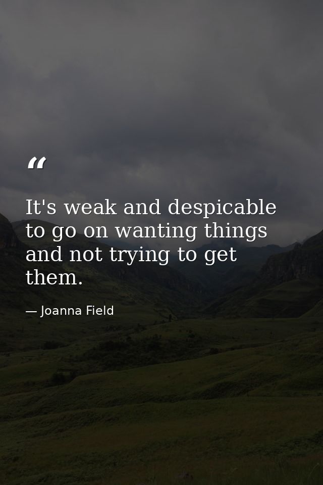 It's weak and despicable to go on wanting things and not trying to get them. — Joanna Field