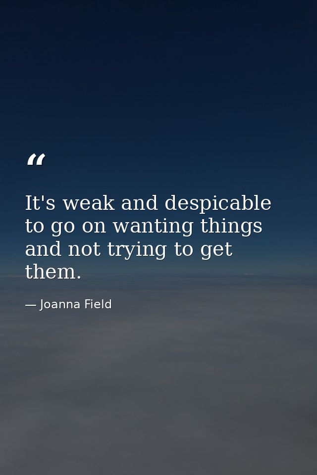 It's weak and despicable to go on wanting things and not trying to get them. — Joanna Field