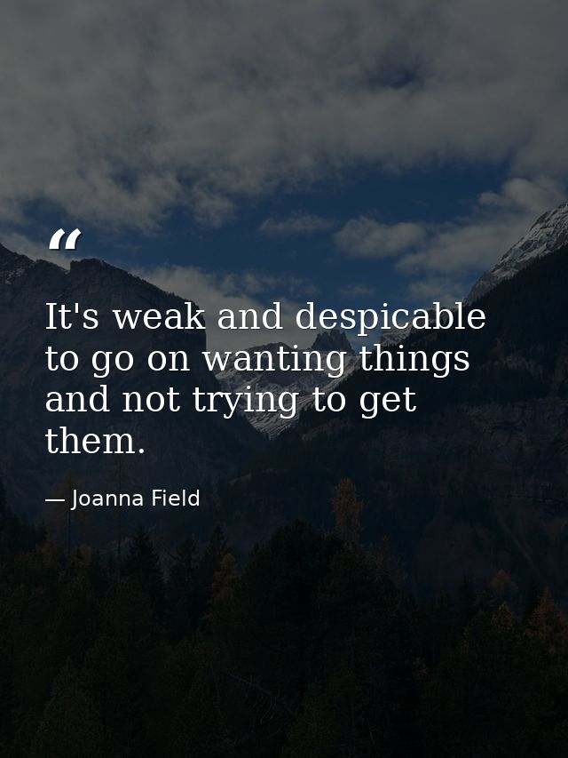 It's weak and despicable to go on wanting things and not trying to get them. — Joanna Field