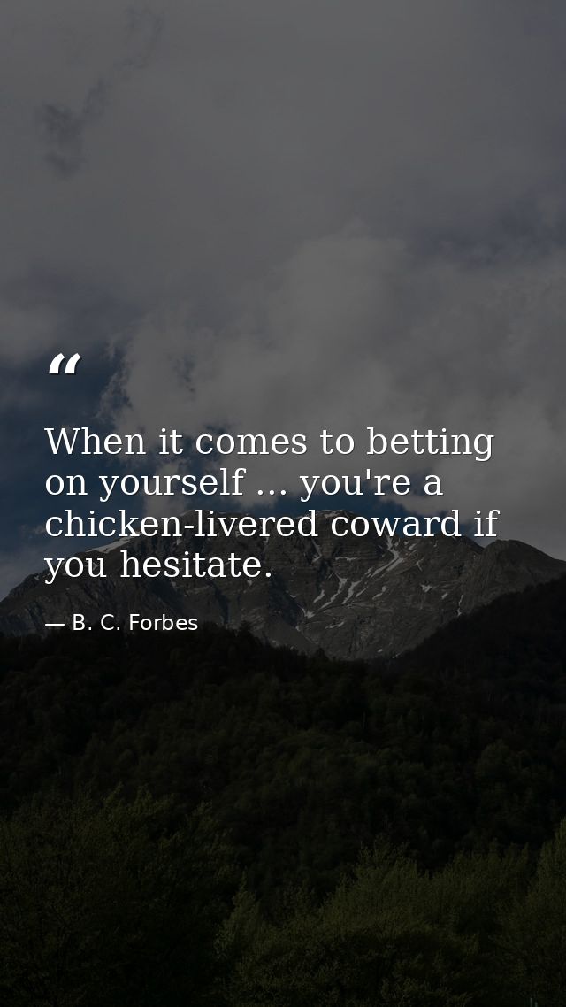 When it comes to betting on yourself ... you're a chicken-livered coward if you hesitate. — B. C. Forbes