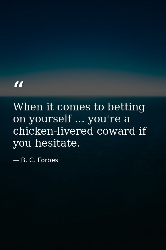 When it comes to betting on yourself ... you're a chicken-livered coward if you hesitate. — B. C. Forbes