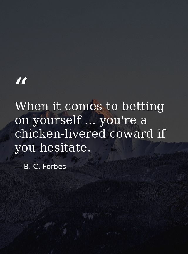 When it comes to betting on yourself ... you're a chicken-livered coward if you hesitate. — B. C. Forbes