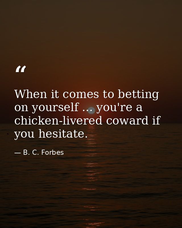 When it comes to betting on yourself ... you're a chicken-livered coward if you hesitate. — B. C. Forbes