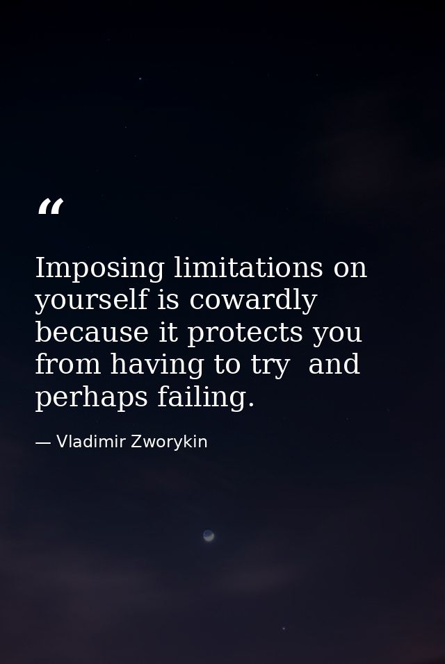 Imposing limitations on yourself is cowardly because it protects you from having to try  and perhaps failing. — Vladimir Zworykin