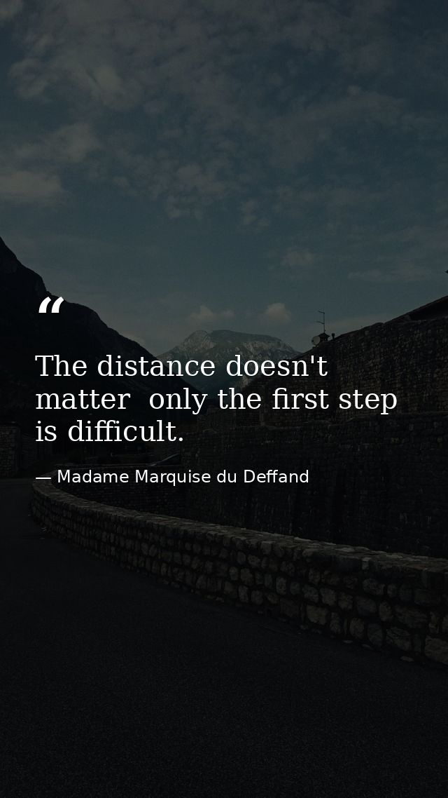 The distance doesn't matter  only the first step is difficult. — Madame Marquise du Deffand