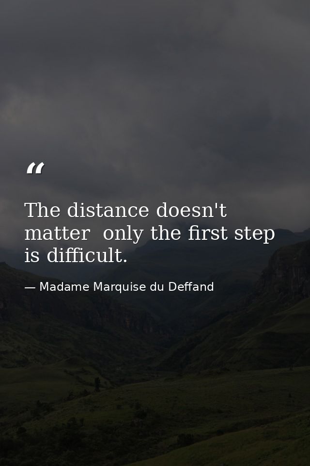 The distance doesn't matter  only the first step is difficult. — Madame Marquise du Deffand