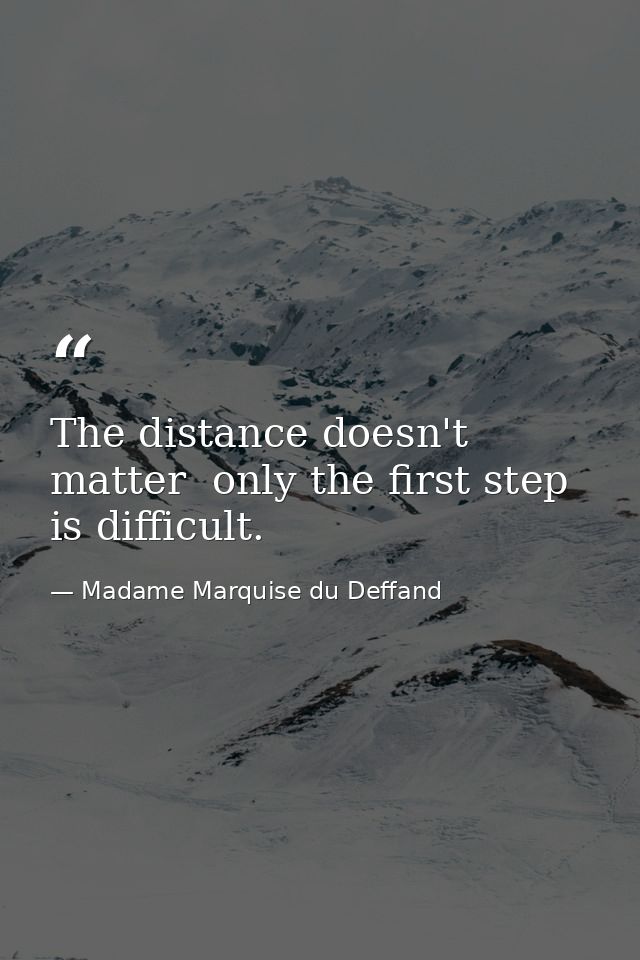 The distance doesn't matter  only the first step is difficult. — Madame Marquise du Deffand