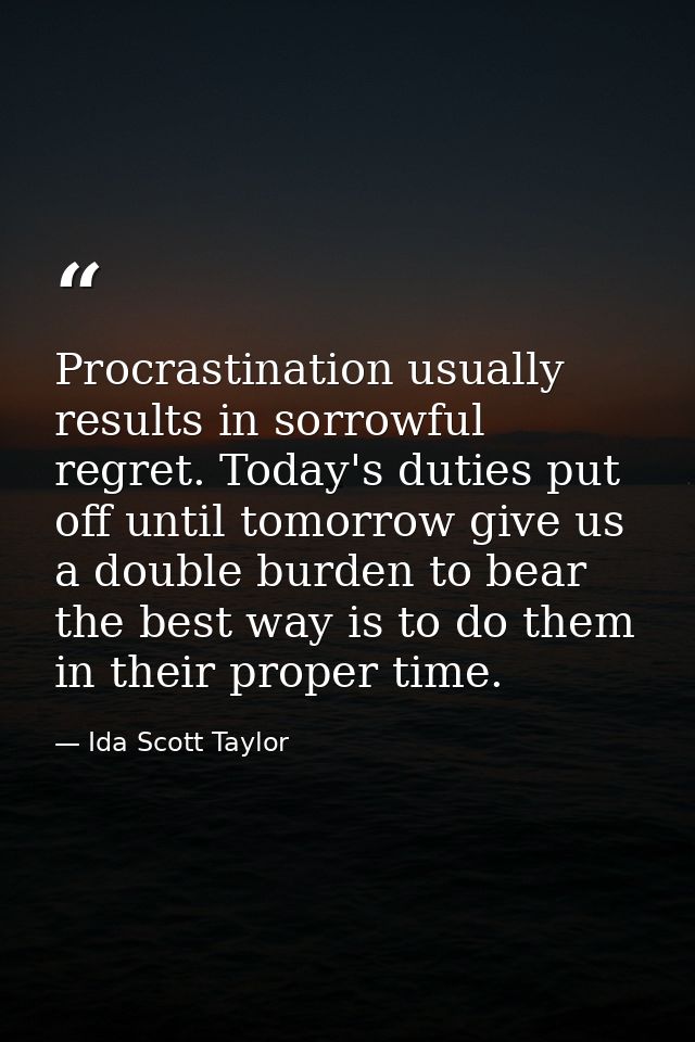 Procrastination usually results in sorrowful regret. Today's duties put off until tomorrow give us a double burden to be — Ida Scott Taylor