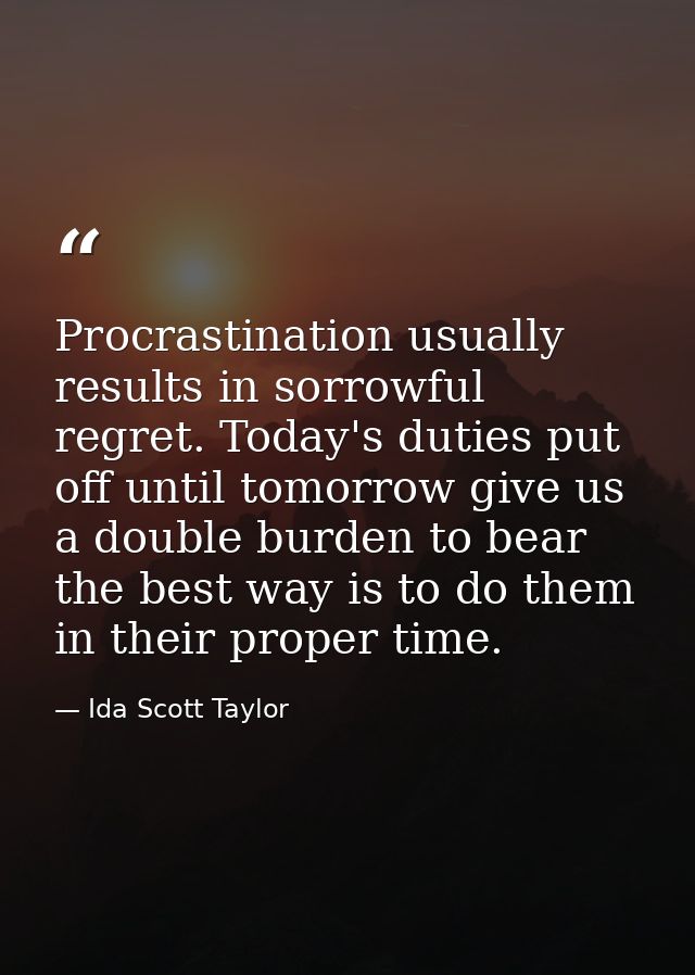 Procrastination usually results in sorrowful regret. Today's duties put off until tomorrow give us a double burden to be — Ida Scott Taylor