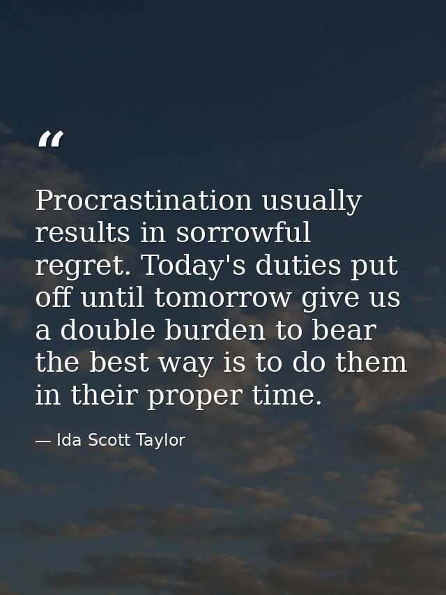 Procrastination usually results in sorrowful regret. Today's duties put off until tomorrow give us a double burden to be — Ida Scott Taylor