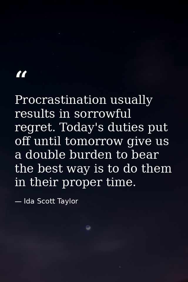 Procrastination usually results in sorrowful regret. Today's duties put off until tomorrow give us a double burden to be — Ida Scott Taylor