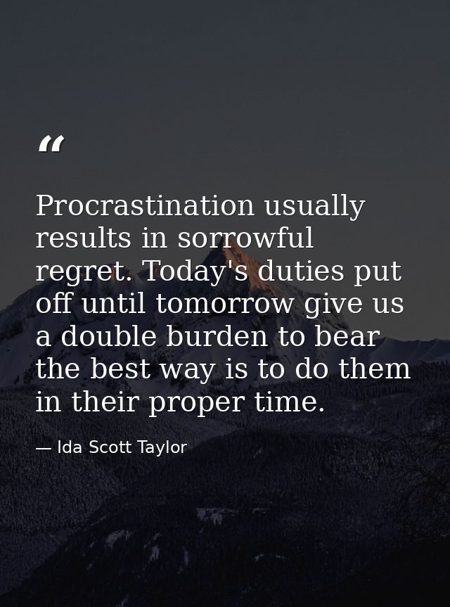 Procrastination usually results in sorrowful regret. Today's duties put off until tomorrow give us a double burden to be — Ida Scott Taylor