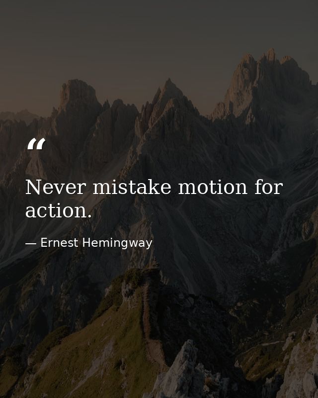 Never mistake motion for action. — Ernest Hemingway