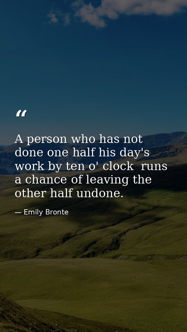 A person who has not done one half his day's work by ten o' clock  runs a chance of leaving the other half undone. — Emily Bronte