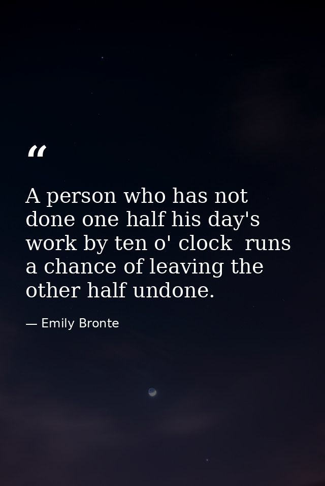 A person who has not done one half his day's work by ten o' clock  runs a chance of leaving the other half undone. — Emily Bronte