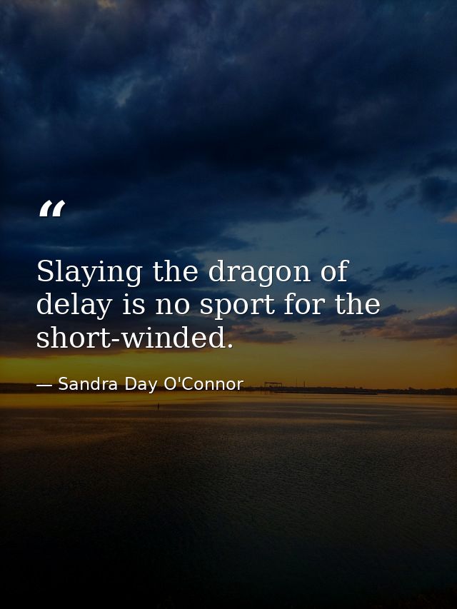 Slaying the dragon of delay is no sport for the short-winded. — Sandra Day O'Connor