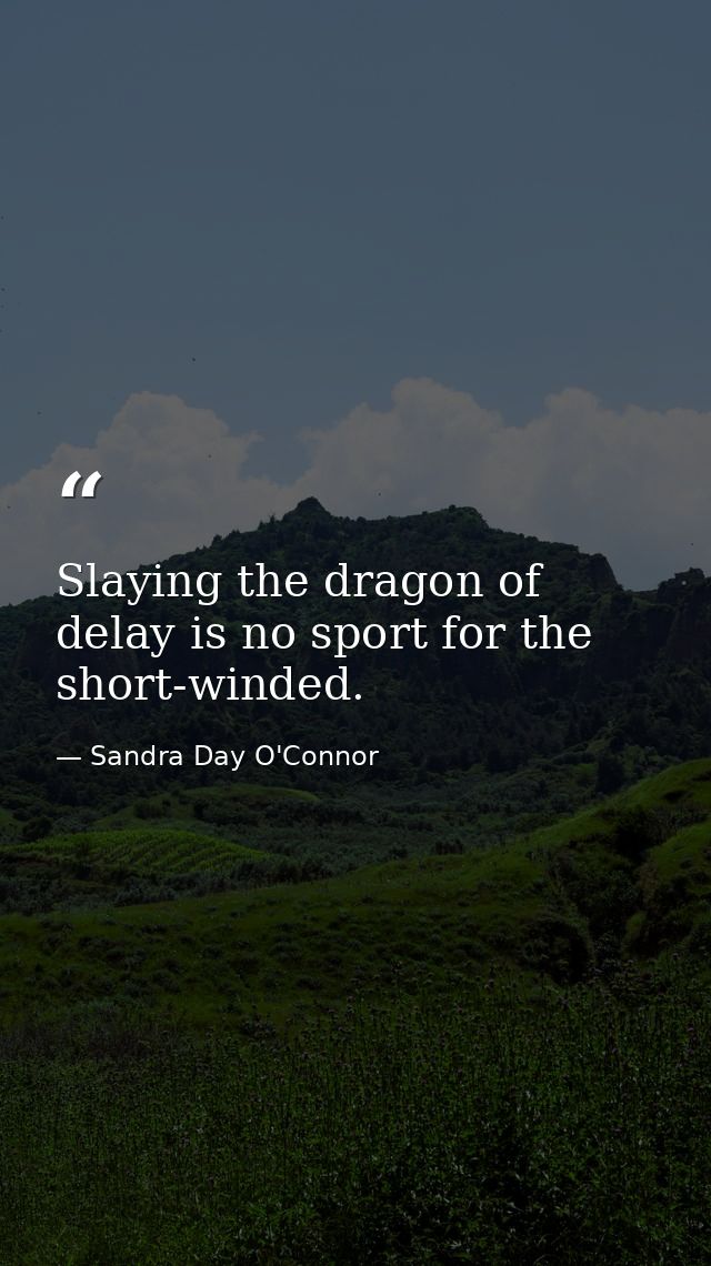 Slaying the dragon of delay is no sport for the short-winded. — Sandra Day O'Connor