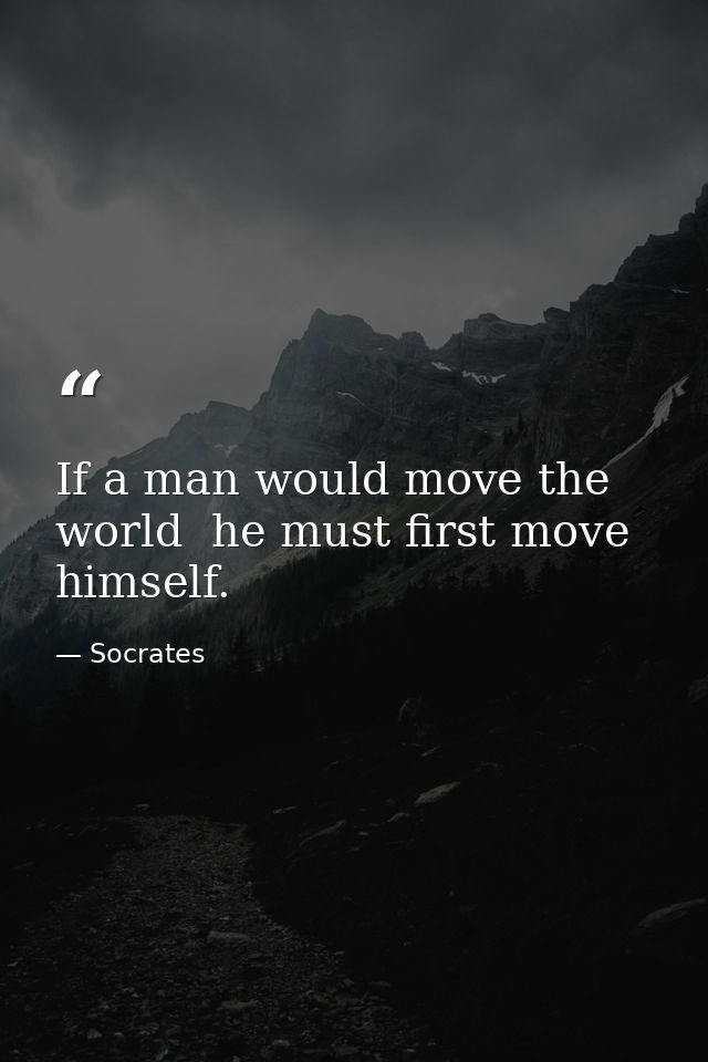 If a man would move the world  he must first move himself. — Socrates