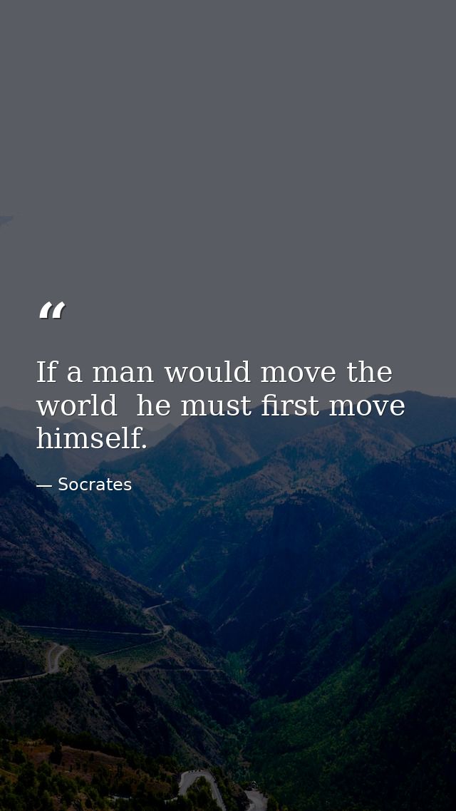 If a man would move the world  he must first move himself. — Socrates