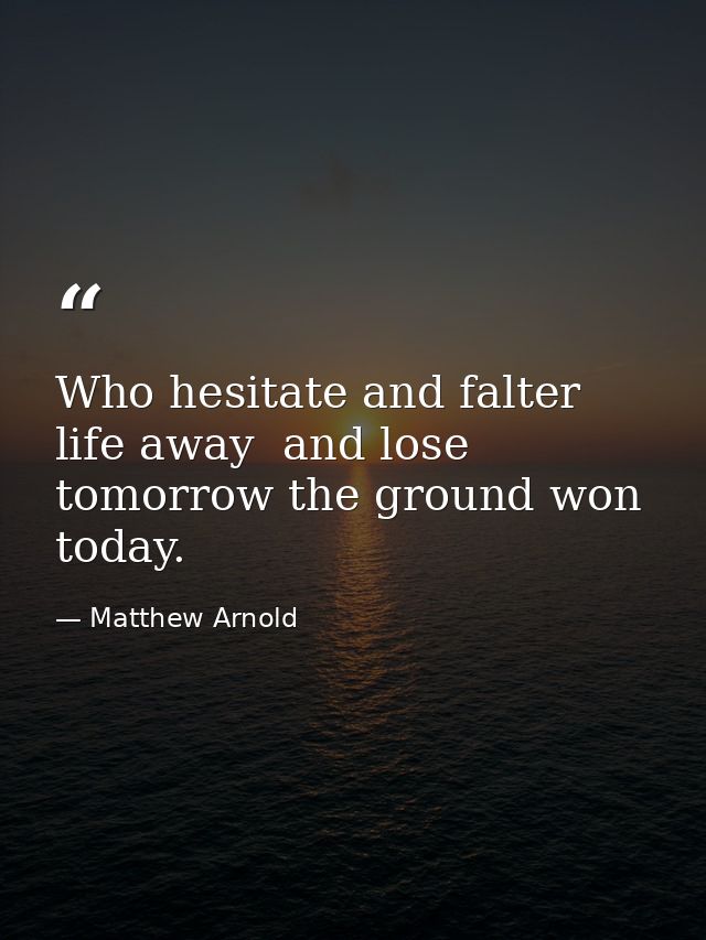 Who hesitate and falter life away  and lose tomorrow the ground won today. — Matthew Arnold