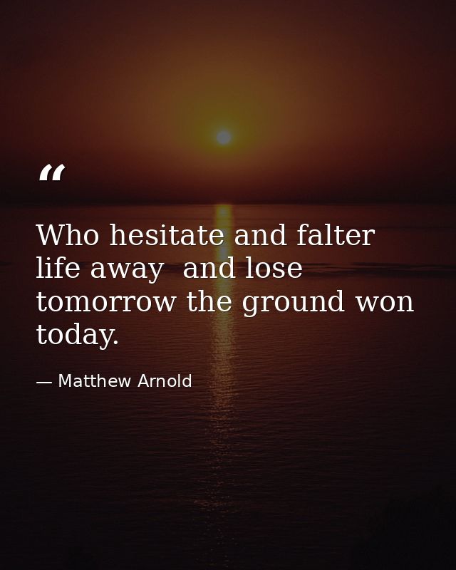 Who hesitate and falter life away  and lose tomorrow the ground won today. — Matthew Arnold
