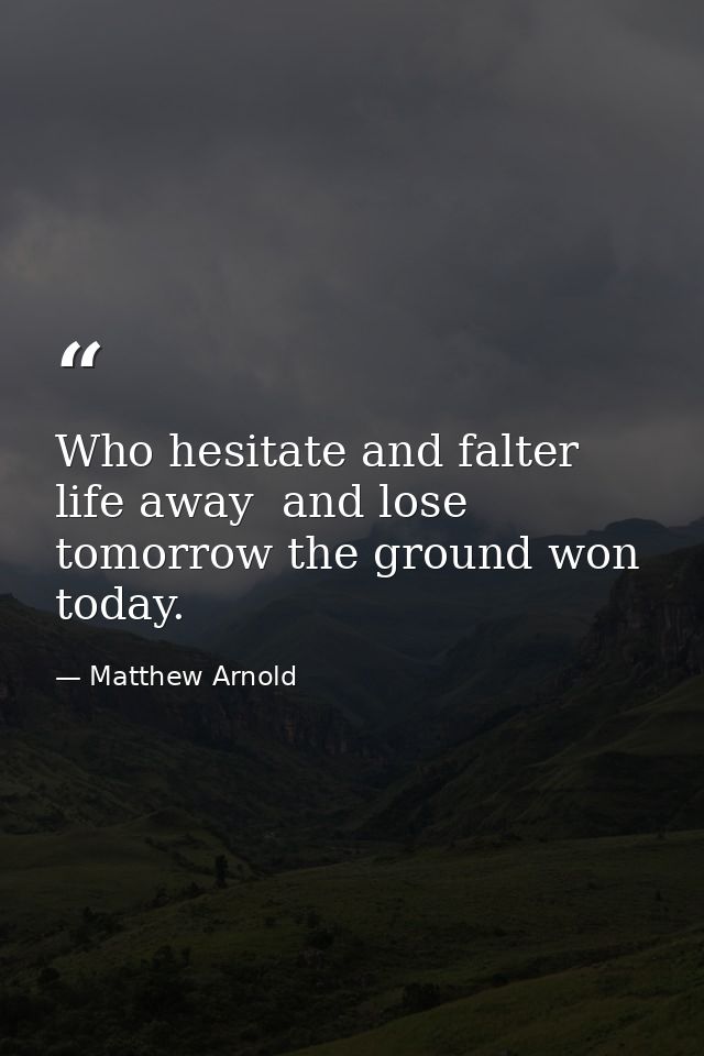 Who hesitate and falter life away  and lose tomorrow the ground won today. — Matthew Arnold