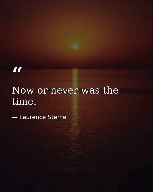 Now or never was the time. — Laurence Sterne