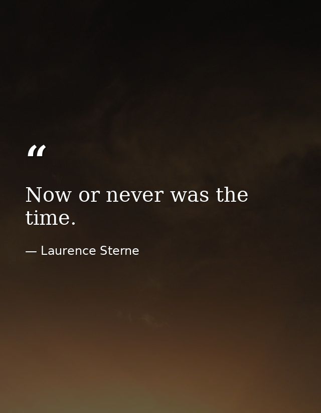 Now or never was the time. — Laurence Sterne