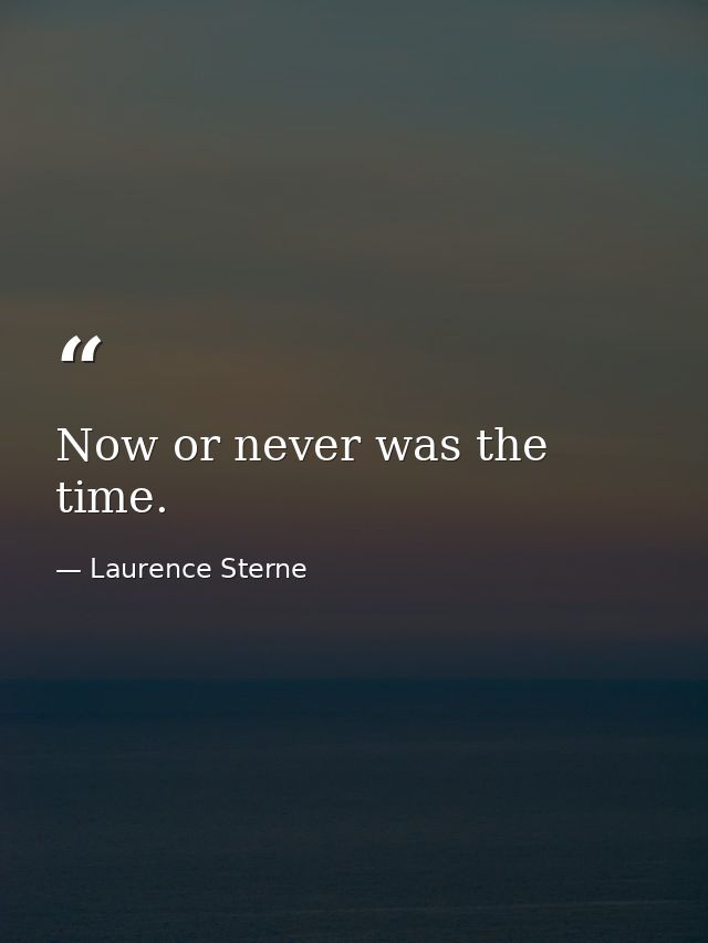 Now or never was the time. — Laurence Sterne